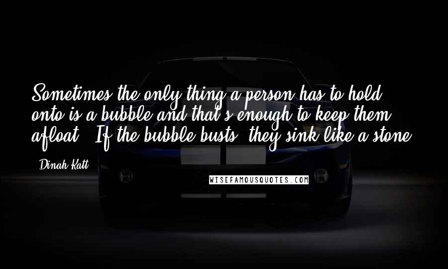 Dinah Katt Quotes: Sometimes the only thing a person has to hold onto is a bubble and that's enough to keep them afloat.  If the bubble busts, they sink like a stone.