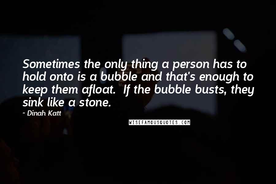 Dinah Katt Quotes: Sometimes the only thing a person has to hold onto is a bubble and that's enough to keep them afloat.  If the bubble busts, they sink like a stone.