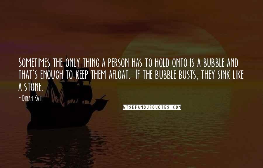 Dinah Katt Quotes: Sometimes the only thing a person has to hold onto is a bubble and that's enough to keep them afloat.  If the bubble busts, they sink like a stone.