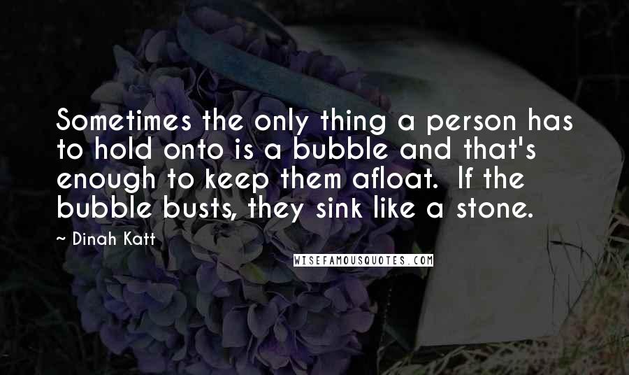 Dinah Katt Quotes: Sometimes the only thing a person has to hold onto is a bubble and that's enough to keep them afloat.  If the bubble busts, they sink like a stone.