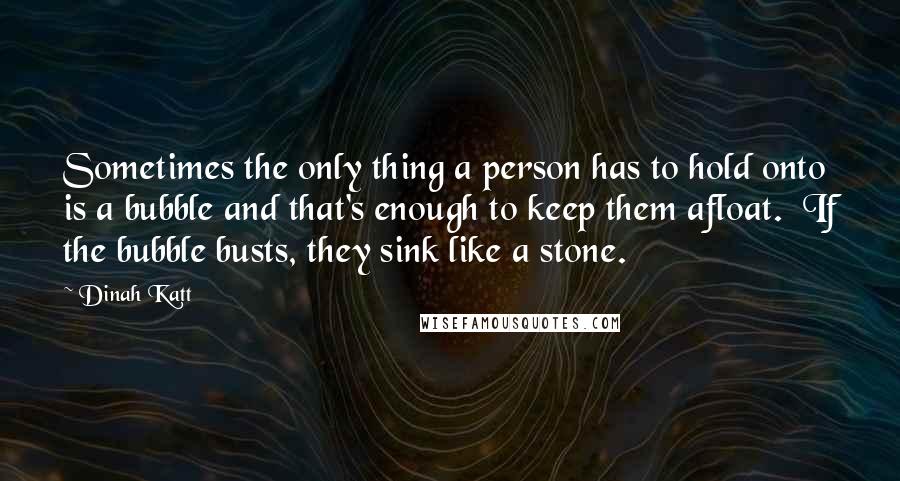 Dinah Katt Quotes: Sometimes the only thing a person has to hold onto is a bubble and that's enough to keep them afloat.  If the bubble busts, they sink like a stone.