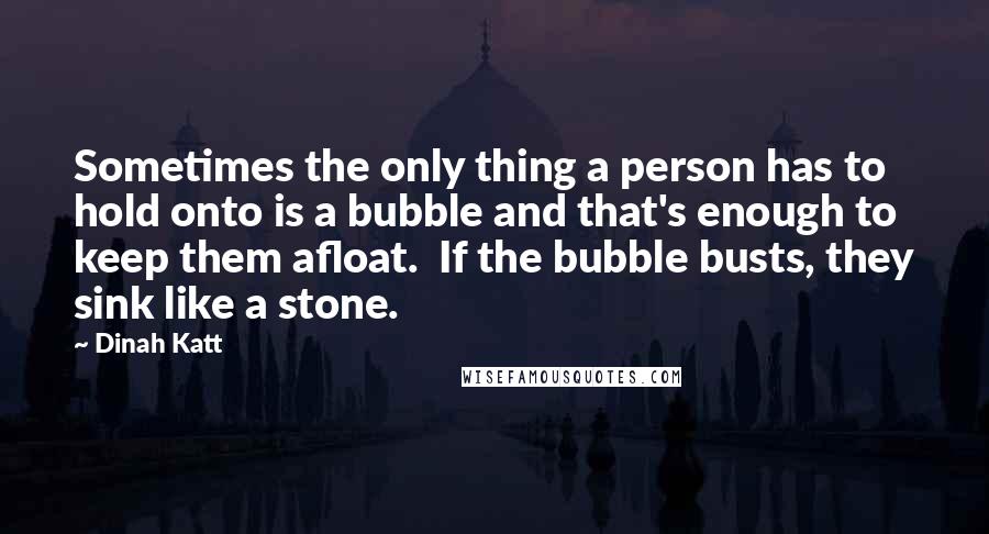 Dinah Katt Quotes: Sometimes the only thing a person has to hold onto is a bubble and that's enough to keep them afloat.  If the bubble busts, they sink like a stone.