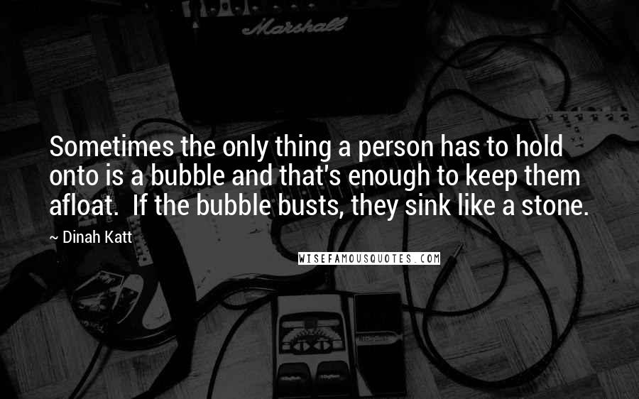 Dinah Katt Quotes: Sometimes the only thing a person has to hold onto is a bubble and that's enough to keep them afloat.  If the bubble busts, they sink like a stone.