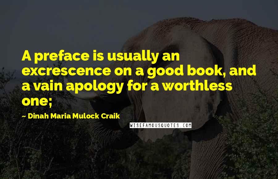 Dinah Maria Mulock Craik Quotes: A preface is usually an excrescence on a good book, and a vain apology for a worthless one;