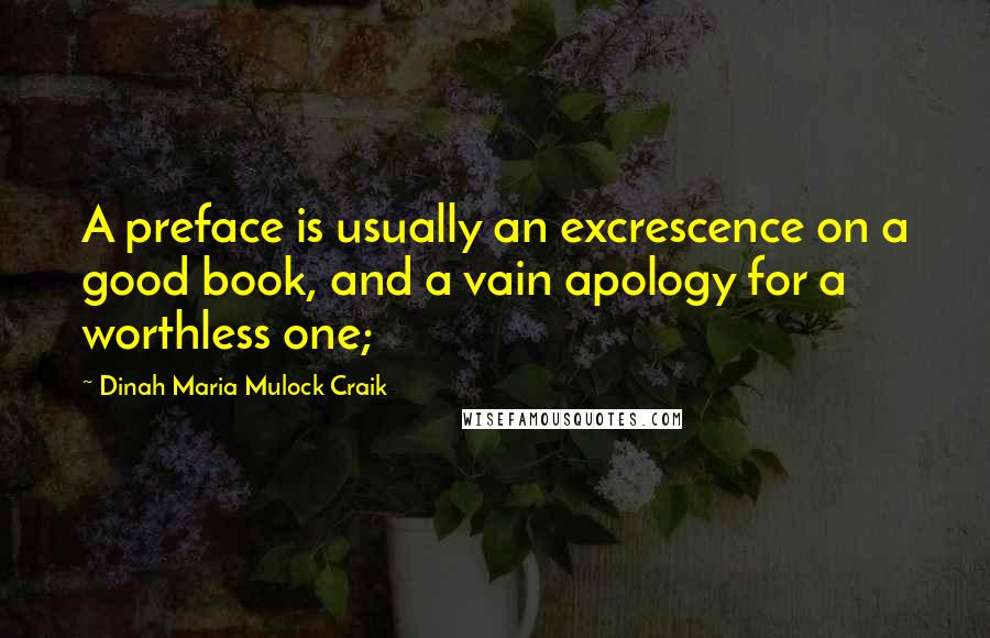 Dinah Maria Mulock Craik Quotes: A preface is usually an excrescence on a good book, and a vain apology for a worthless one;