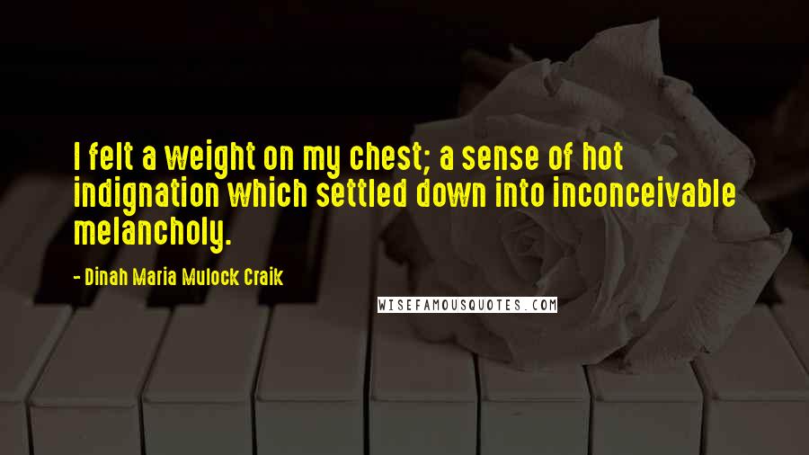 Dinah Maria Mulock Craik Quotes: I felt a weight on my chest; a sense of hot indignation which settled down into inconceivable melancholy.