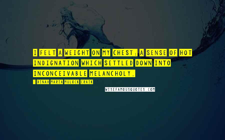 Dinah Maria Mulock Craik Quotes: I felt a weight on my chest; a sense of hot indignation which settled down into inconceivable melancholy.