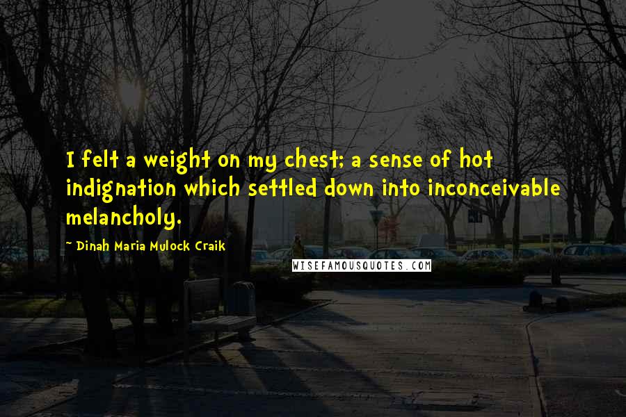 Dinah Maria Mulock Craik Quotes: I felt a weight on my chest; a sense of hot indignation which settled down into inconceivable melancholy.