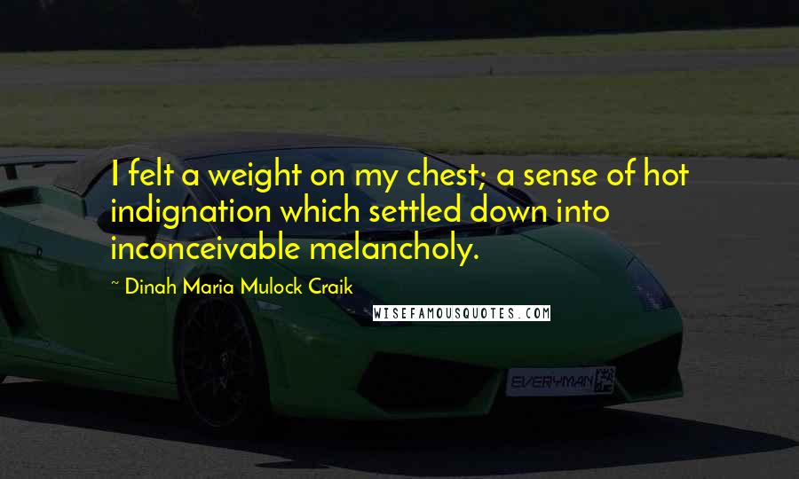 Dinah Maria Mulock Craik Quotes: I felt a weight on my chest; a sense of hot indignation which settled down into inconceivable melancholy.