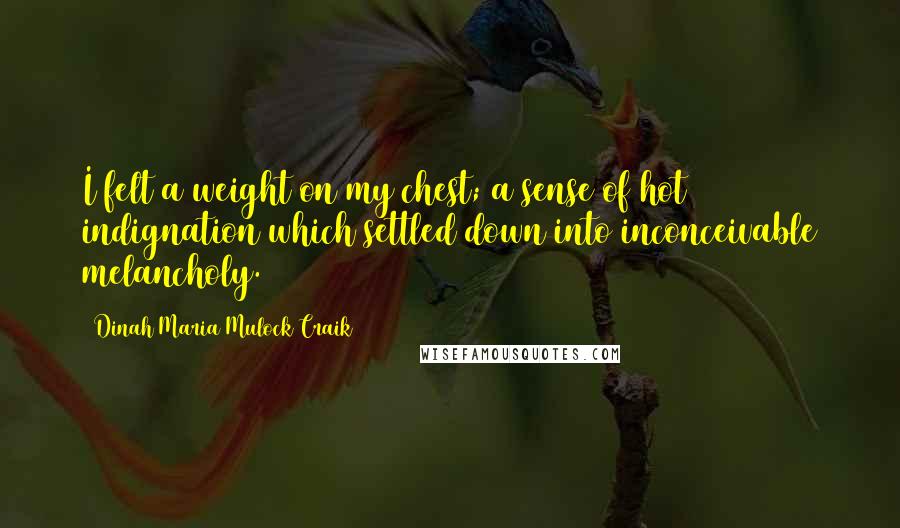 Dinah Maria Mulock Craik Quotes: I felt a weight on my chest; a sense of hot indignation which settled down into inconceivable melancholy.