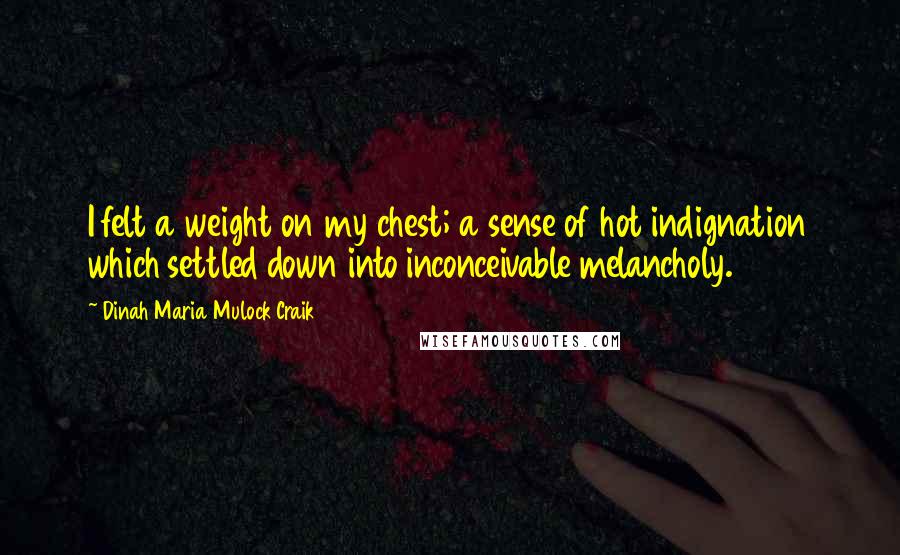 Dinah Maria Mulock Craik Quotes: I felt a weight on my chest; a sense of hot indignation which settled down into inconceivable melancholy.