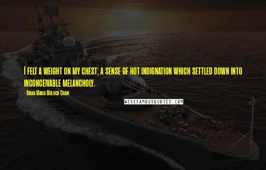 Dinah Maria Mulock Craik Quotes: I felt a weight on my chest; a sense of hot indignation which settled down into inconceivable melancholy.