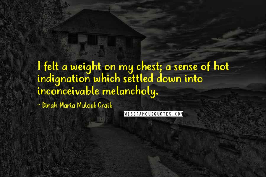 Dinah Maria Mulock Craik Quotes: I felt a weight on my chest; a sense of hot indignation which settled down into inconceivable melancholy.
