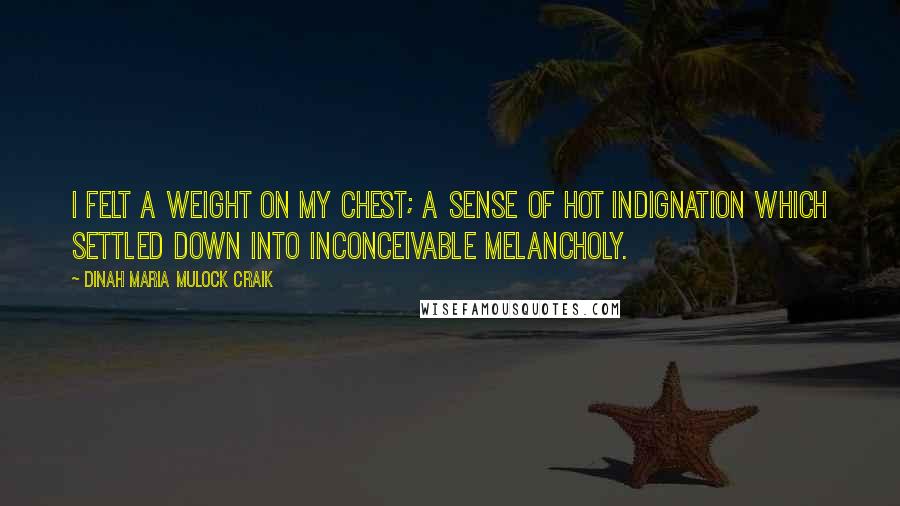 Dinah Maria Mulock Craik Quotes: I felt a weight on my chest; a sense of hot indignation which settled down into inconceivable melancholy.