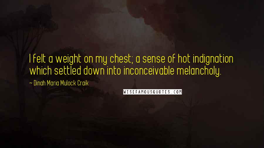 Dinah Maria Mulock Craik Quotes: I felt a weight on my chest; a sense of hot indignation which settled down into inconceivable melancholy.