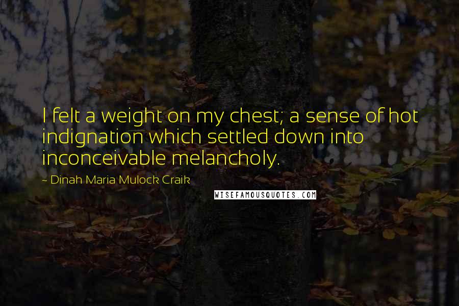 Dinah Maria Mulock Craik Quotes: I felt a weight on my chest; a sense of hot indignation which settled down into inconceivable melancholy.