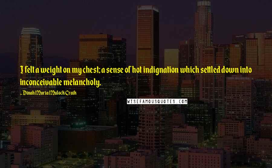 Dinah Maria Mulock Craik Quotes: I felt a weight on my chest; a sense of hot indignation which settled down into inconceivable melancholy.