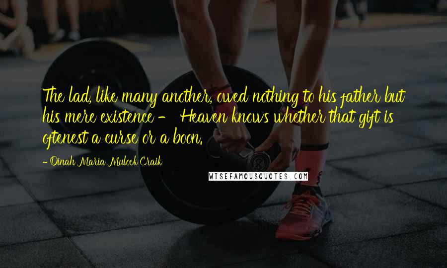 Dinah Maria Mulock Craik Quotes: The lad, like many another, owed nothing to his father but his mere existence - Heaven knows whether that gift is oftenest a curse or a boon.