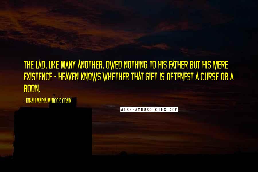 Dinah Maria Mulock Craik Quotes: The lad, like many another, owed nothing to his father but his mere existence - Heaven knows whether that gift is oftenest a curse or a boon.