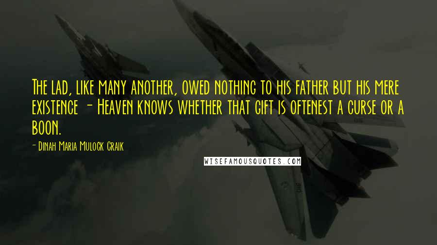 Dinah Maria Mulock Craik Quotes: The lad, like many another, owed nothing to his father but his mere existence - Heaven knows whether that gift is oftenest a curse or a boon.