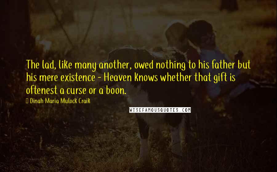 Dinah Maria Mulock Craik Quotes: The lad, like many another, owed nothing to his father but his mere existence - Heaven knows whether that gift is oftenest a curse or a boon.