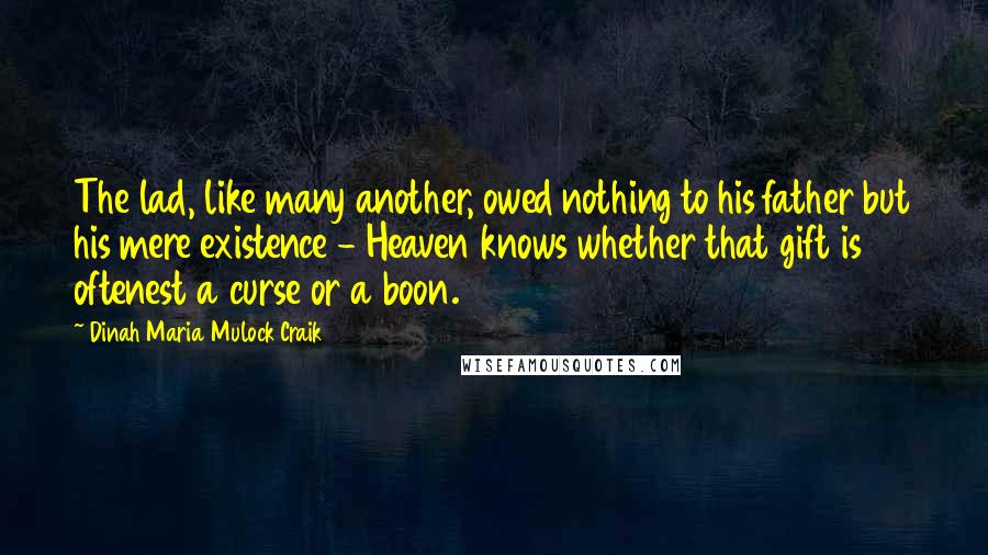 Dinah Maria Mulock Craik Quotes: The lad, like many another, owed nothing to his father but his mere existence - Heaven knows whether that gift is oftenest a curse or a boon.