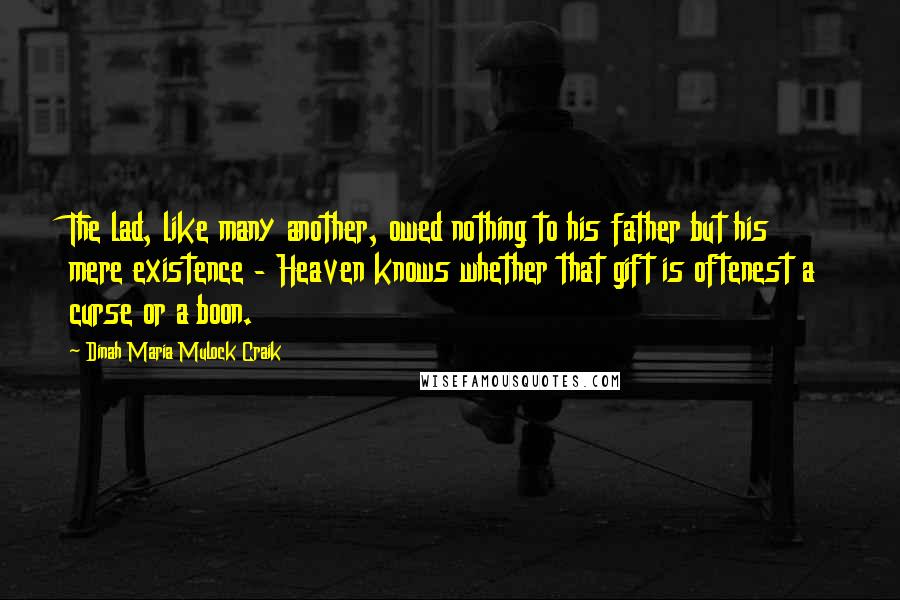 Dinah Maria Mulock Craik Quotes: The lad, like many another, owed nothing to his father but his mere existence - Heaven knows whether that gift is oftenest a curse or a boon.