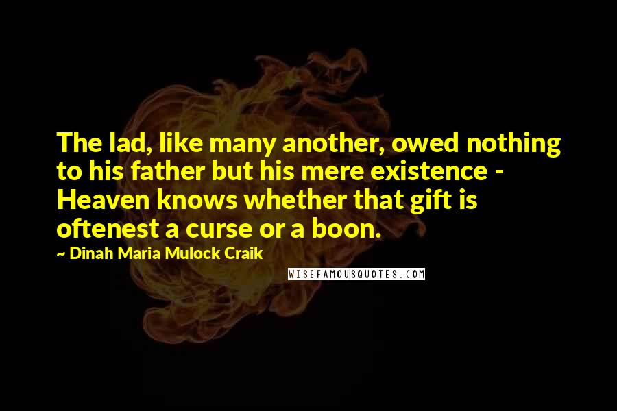 Dinah Maria Mulock Craik Quotes: The lad, like many another, owed nothing to his father but his mere existence - Heaven knows whether that gift is oftenest a curse or a boon.