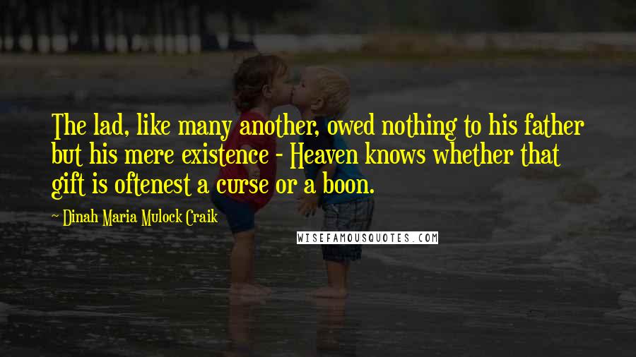 Dinah Maria Mulock Craik Quotes: The lad, like many another, owed nothing to his father but his mere existence - Heaven knows whether that gift is oftenest a curse or a boon.