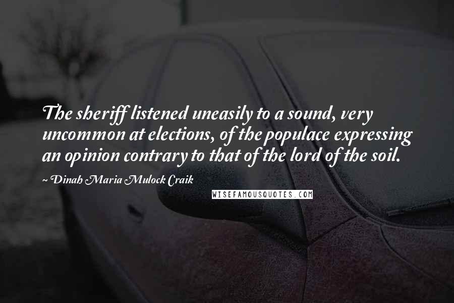 Dinah Maria Mulock Craik Quotes: The sheriff listened uneasily to a sound, very uncommon at elections, of the populace expressing an opinion contrary to that of the lord of the soil.