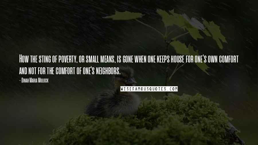 Dinah Maria Mulock Quotes: How the sting of poverty, or small means, is gone when one keeps house for one's own comfort and not for the comfort of one's neighbors.