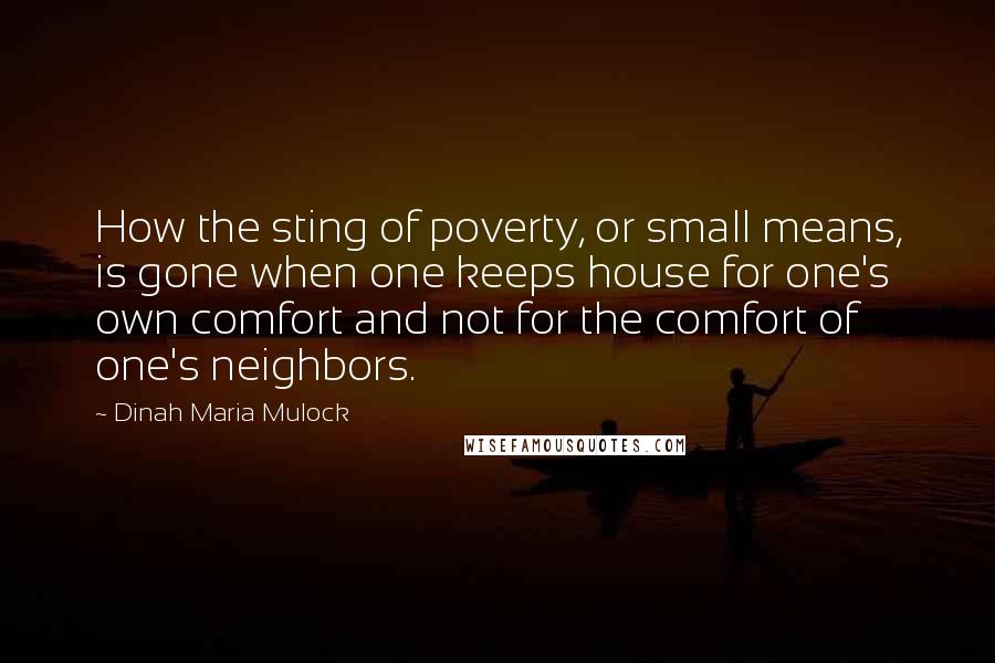 Dinah Maria Mulock Quotes: How the sting of poverty, or small means, is gone when one keeps house for one's own comfort and not for the comfort of one's neighbors.