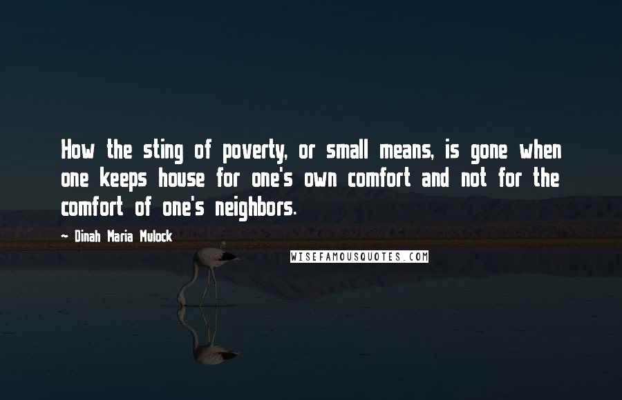 Dinah Maria Mulock Quotes: How the sting of poverty, or small means, is gone when one keeps house for one's own comfort and not for the comfort of one's neighbors.