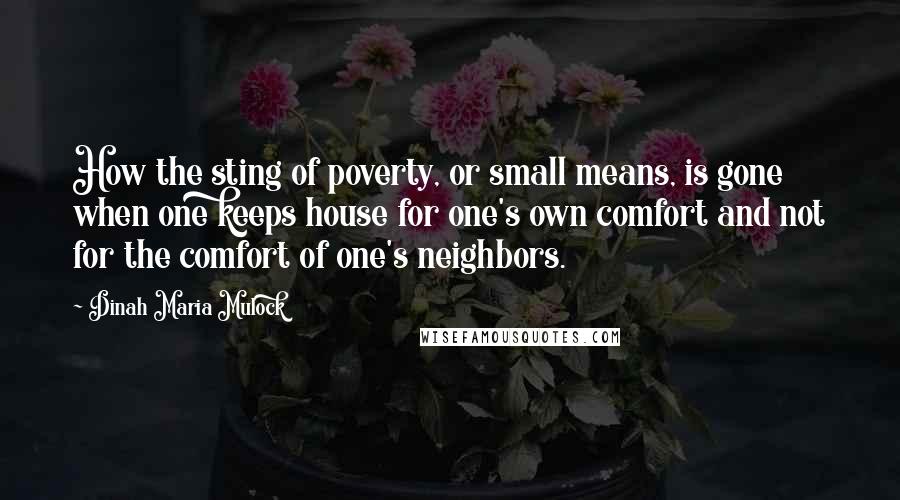 Dinah Maria Mulock Quotes: How the sting of poverty, or small means, is gone when one keeps house for one's own comfort and not for the comfort of one's neighbors.