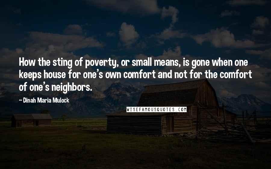 Dinah Maria Mulock Quotes: How the sting of poverty, or small means, is gone when one keeps house for one's own comfort and not for the comfort of one's neighbors.