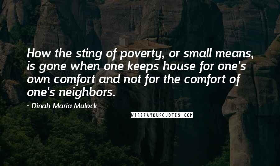 Dinah Maria Mulock Quotes: How the sting of poverty, or small means, is gone when one keeps house for one's own comfort and not for the comfort of one's neighbors.