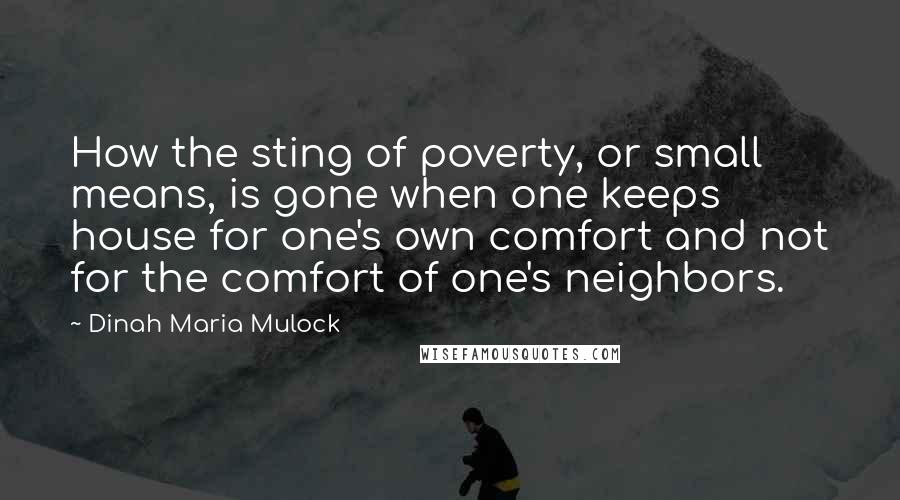 Dinah Maria Mulock Quotes: How the sting of poverty, or small means, is gone when one keeps house for one's own comfort and not for the comfort of one's neighbors.