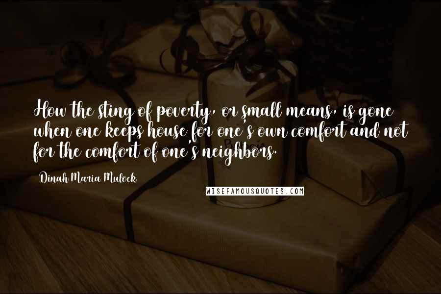 Dinah Maria Mulock Quotes: How the sting of poverty, or small means, is gone when one keeps house for one's own comfort and not for the comfort of one's neighbors.