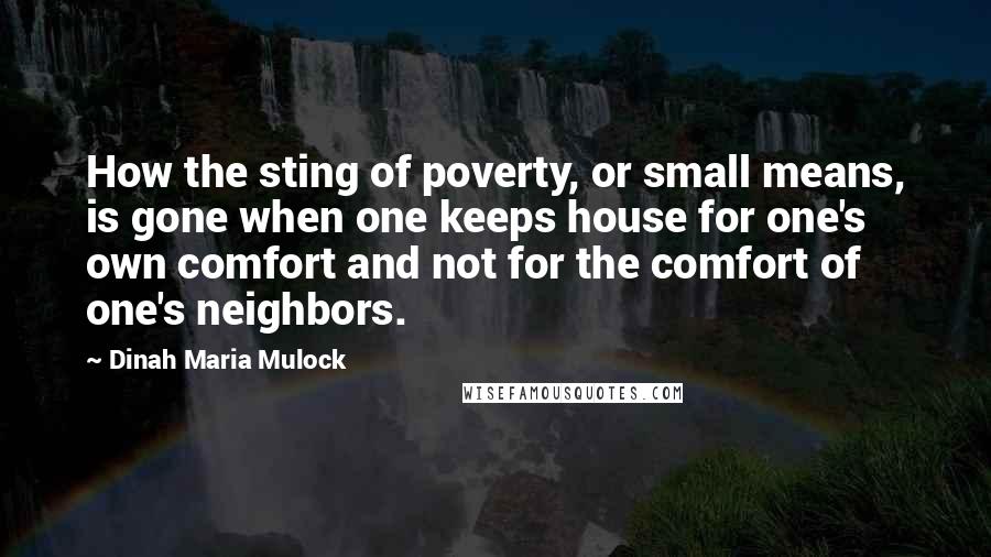 Dinah Maria Mulock Quotes: How the sting of poverty, or small means, is gone when one keeps house for one's own comfort and not for the comfort of one's neighbors.