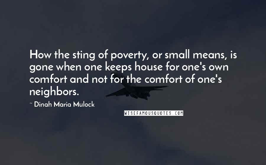 Dinah Maria Mulock Quotes: How the sting of poverty, or small means, is gone when one keeps house for one's own comfort and not for the comfort of one's neighbors.