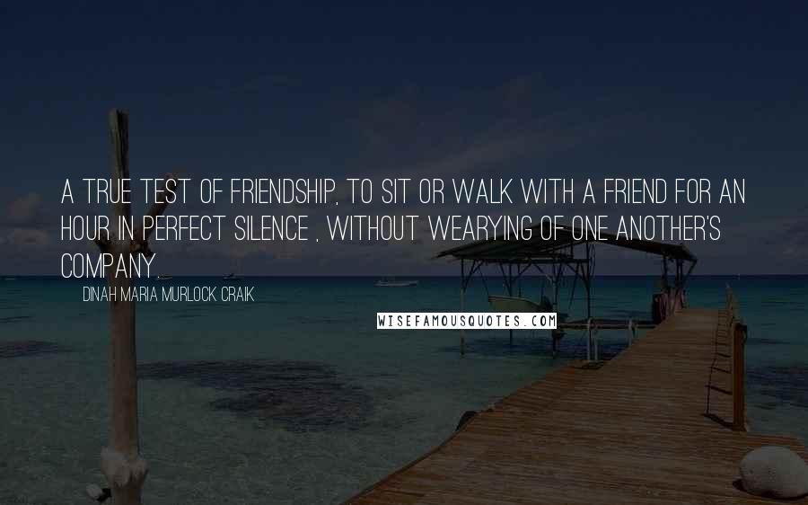 Dinah Maria Murlock Craik Quotes: A true test of friendship, to sit or walk with a friend for an hour in perfect silence , without wearying of one another's company.