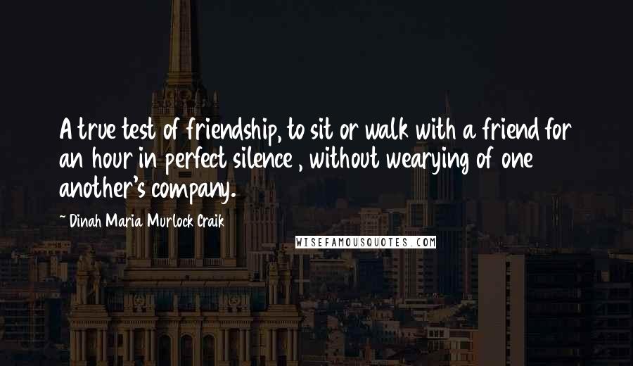 Dinah Maria Murlock Craik Quotes: A true test of friendship, to sit or walk with a friend for an hour in perfect silence , without wearying of one another's company.