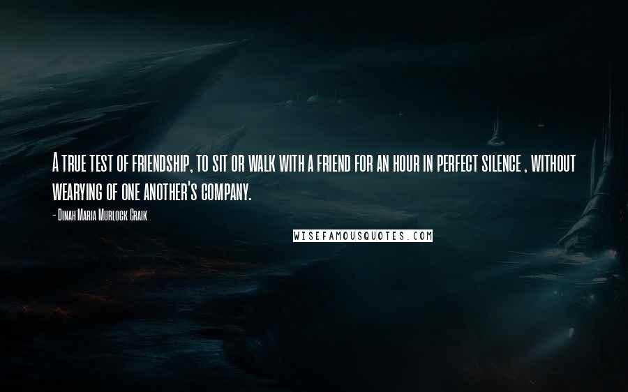 Dinah Maria Murlock Craik Quotes: A true test of friendship, to sit or walk with a friend for an hour in perfect silence , without wearying of one another's company.