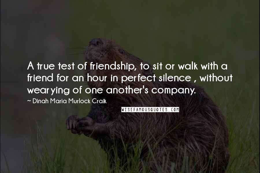 Dinah Maria Murlock Craik Quotes: A true test of friendship, to sit or walk with a friend for an hour in perfect silence , without wearying of one another's company.