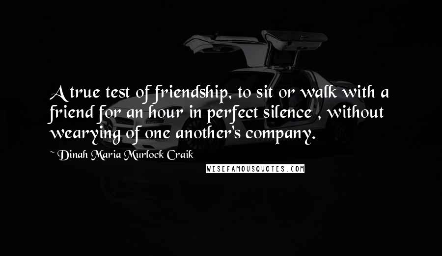 Dinah Maria Murlock Craik Quotes: A true test of friendship, to sit or walk with a friend for an hour in perfect silence , without wearying of one another's company.