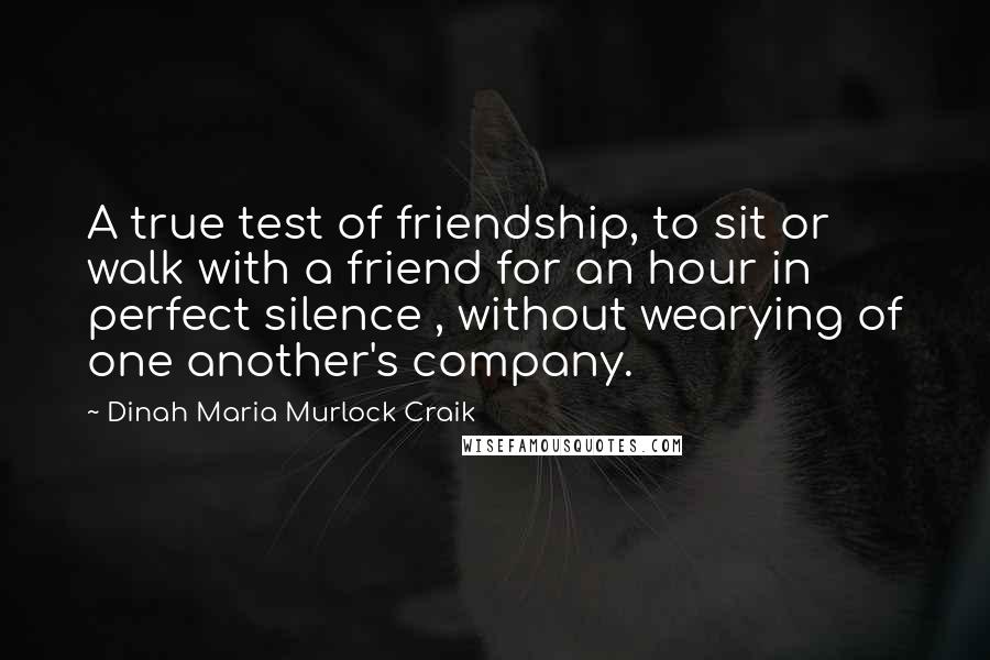 Dinah Maria Murlock Craik Quotes: A true test of friendship, to sit or walk with a friend for an hour in perfect silence , without wearying of one another's company.