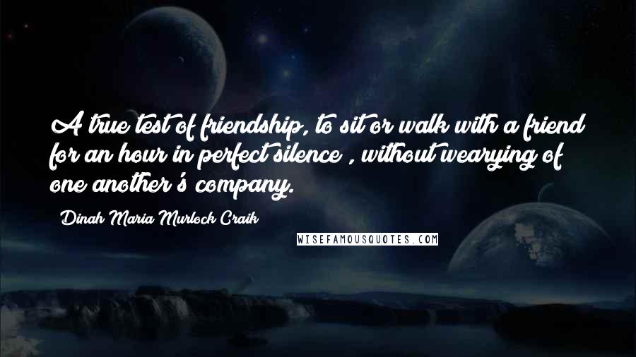 Dinah Maria Murlock Craik Quotes: A true test of friendship, to sit or walk with a friend for an hour in perfect silence , without wearying of one another's company.