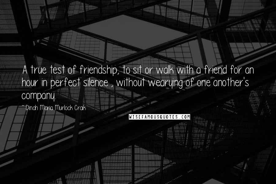 Dinah Maria Murlock Craik Quotes: A true test of friendship, to sit or walk with a friend for an hour in perfect silence , without wearying of one another's company.