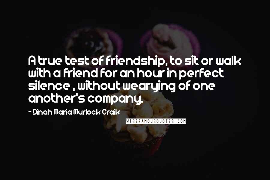 Dinah Maria Murlock Craik Quotes: A true test of friendship, to sit or walk with a friend for an hour in perfect silence , without wearying of one another's company.