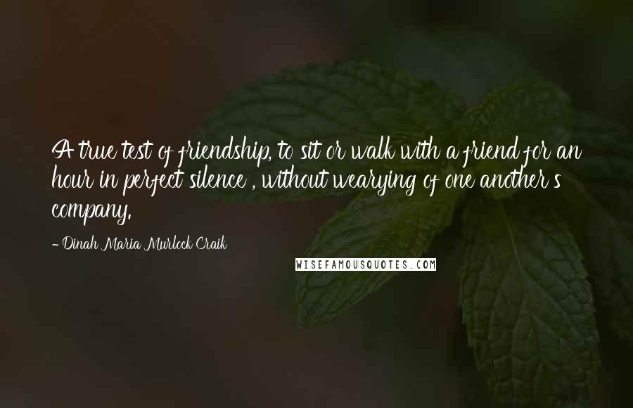 Dinah Maria Murlock Craik Quotes: A true test of friendship, to sit or walk with a friend for an hour in perfect silence , without wearying of one another's company.